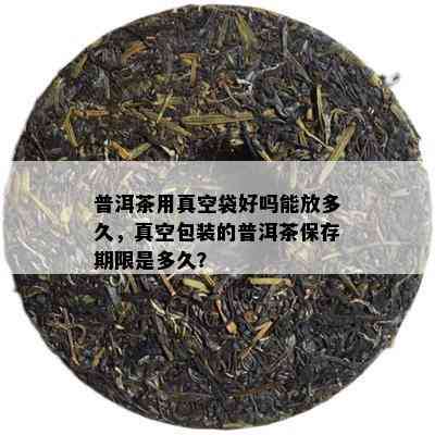 普洱茶用真空袋好吗能放多久，真空包装的普洱茶保存期限是多久？