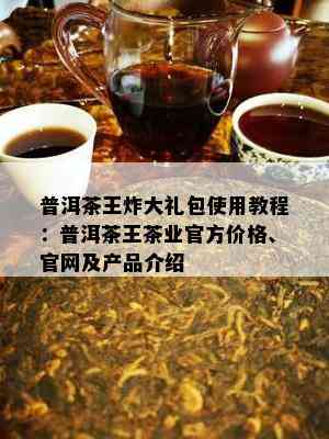 普洱茶王炸大礼包采用教程：普洱茶王茶业官方价格、官网及产品介绍