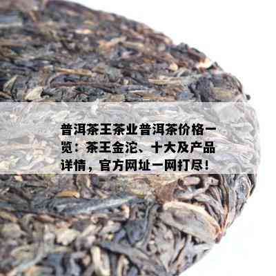 普洱茶王茶业普洱茶价格一览：茶王金沱、十大及产品详情，官方网址一网打尽！