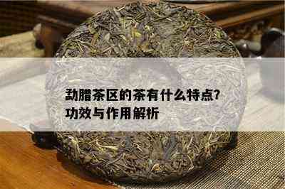 勐腊茶区的茶有什么特点？功效与作用解析