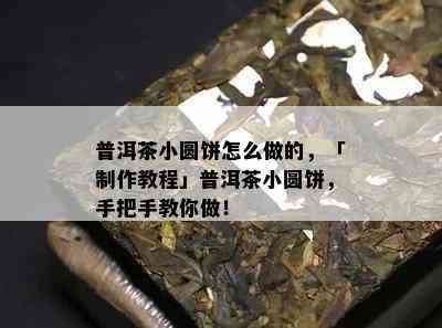 普洱茶小圆饼怎么做的，「制作教程」普洱茶小圆饼，手把手教你做！