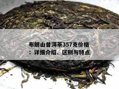 布朗山普洱茶357克价格：详细介绍、区别与特点