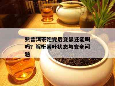 熟普洱茶泡完后变黑还能喝吗？解析茶叶状态与安全疑问