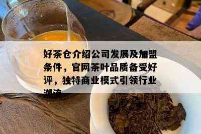 好茶仓介绍公司发展及加盟条件，官网茶叶品质备受好评，特别商业模式引领行业潮流