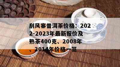 刮风寨普洱茶价格：2022-2023年最新报价及熟茶400克、2008年、2014年价格一览