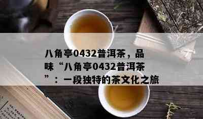 八角亭0432普洱茶，品味“八角亭0432普洱茶”：一段特别的茶文化之旅