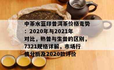 中茶水蓝印普洱茶价格走势：2020年与2021年对比，熟普与生普的区别，7321规格详解，市场行情分析及2020款评价