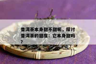 普洱茶本身甜不甜呢，探讨普洱茶的甜度：它本身甜吗？