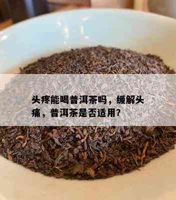 头疼能喝普洱茶吗，缓解头痛，普洱茶是否适用？