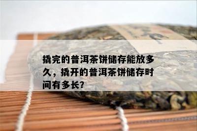 撬完的普洱茶饼储存能放多久，撬开的普洱茶饼储存时间有多长？