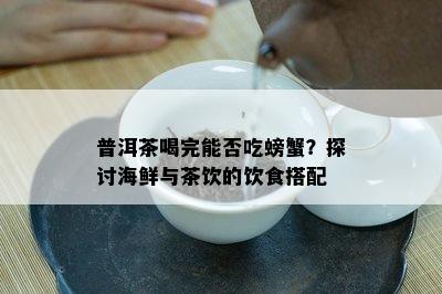 普洱茶喝完能否吃螃蟹？探讨海鲜与茶饮的饮食搭配