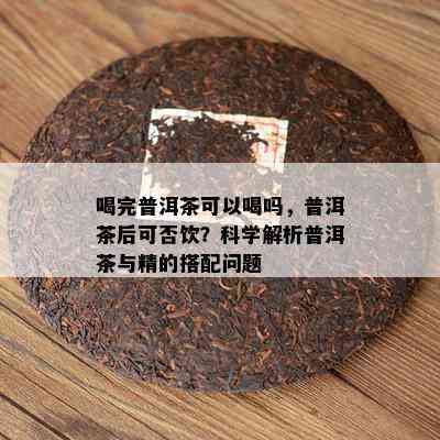 喝完普洱茶可以喝吗，普洱茶后可否饮？科学解析普洱茶与精的搭配问题