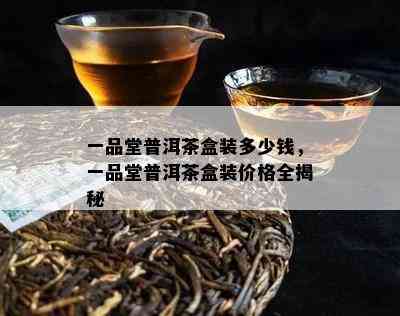 一品堂普洱茶盒装多少钱，一品堂普洱茶盒装价格全揭秘