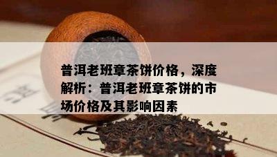 普洱老班章茶饼价格，深度解析：普洱老班章茶饼的市场价格及其作用因素