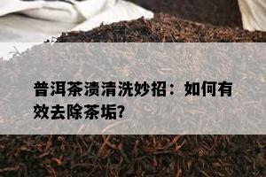 普洱茶渍清洗妙招：怎样有效去除茶垢？