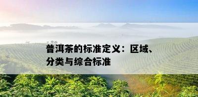 普洱茶的标准定义：区域、分类与综合标准