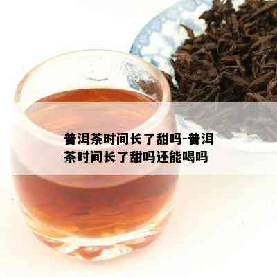 普洱茶时间长了甜吗-普洱茶时间长了甜吗还能喝吗