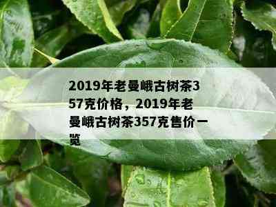 2019年老曼峨古树茶357克价格，2019年老曼峨古树茶357克售价一览