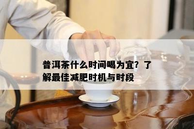 普洱茶什么时间喝为宜？了解更佳减肥时机与时段