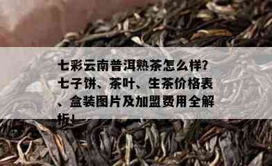 七彩云南普洱熟茶怎么样？七子饼、茶叶、生茶价格表、盒装图片及加盟费用全解析！