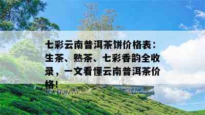 七彩云南普洱茶饼价格表：生茶、熟茶、七彩香韵全收录，一文看懂云南普洱茶价格！