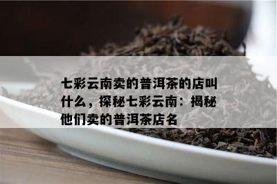 七彩云南卖的普洱茶的店叫什么，探秘七彩云南：揭秘他们卖的普洱茶店名