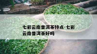 七彩云南普洱茶特点-七彩云南普洱茶好吗