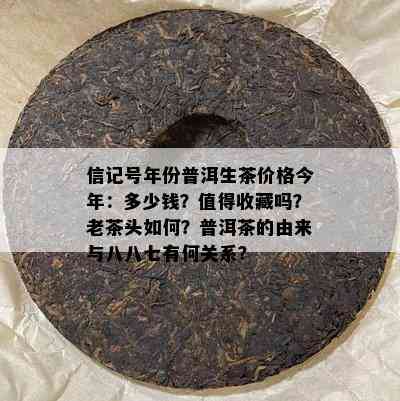 信记号年份普洱生茶价格今年：多少钱？值得收藏吗？老茶头怎样？普洱茶的由来与八八七有何关系？