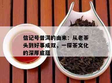 信记号普洱的由来：从老茶头到好事成双，一探茶文化的深厚底蕴