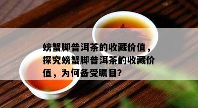 螃蟹脚普洱茶的收藏价值，探究螃蟹脚普洱茶的收藏价值，为何备受瞩目？