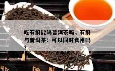 吃石斛能喝普洱茶吗，石斛与普洱茶：可以同时食用吗？