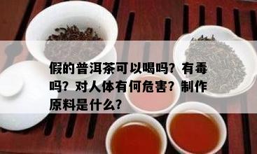 假的普洱茶可以喝吗？有吗？对人体有何危害？制作原料是什么？