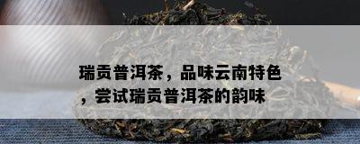 瑞贡普洱茶，品味云南特色，尝试瑞贡普洱茶的韵味