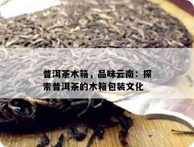 普洱茶木箱，品味云南：探索普洱茶的木箱包装文化