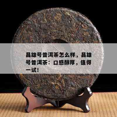 昌雄号普洱茶怎么样，昌雄号普洱茶：口感醇厚，值得一试！