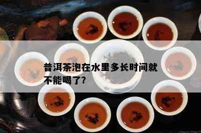 普洱茶泡在水里多长时间就不能喝了？