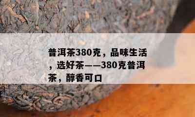 普洱茶380克，品味生活，选好茶——380克普洱茶，醇香可口