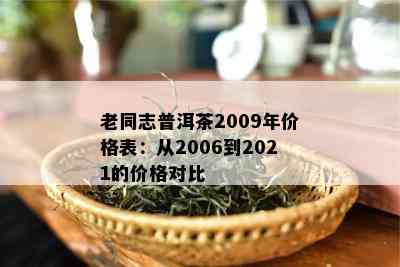 老同志普洱茶2009年价格表：从2006到2021的价格对比