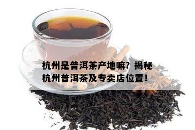 杭州是普洱茶产地嘛？揭秘杭州普洱茶及专卖店位置！