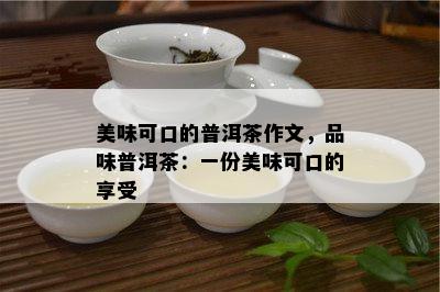 美味可口的普洱茶作文，品味普洱茶：一份美味可口的享受