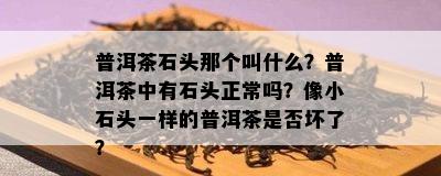 普洱茶石头那个叫什么？普洱茶中有石头正常吗？像小石头一样的普洱茶是否坏了？