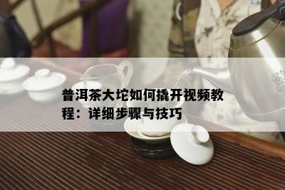 普洱茶大坨怎样撬开视频教程：详细步骤与技巧