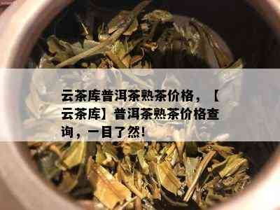 云茶库普洱茶熟茶价格，【云茶库】普洱茶熟茶价格查询，一目了然！