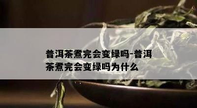 普洱茶煮完会变绿吗-普洱茶煮完会变绿吗为什么