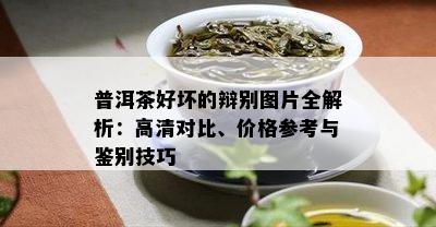 普洱茶好坏的辩别图片全解析：高清对比、价格参考与鉴别技巧