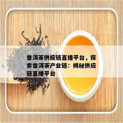 普洱茶供应链直播平台，探索普洱茶产业链：揭秘供应链直播平台