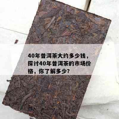 40年普洱茶大约多少钱，探讨40年普洱茶的市场价格，你了解多少？