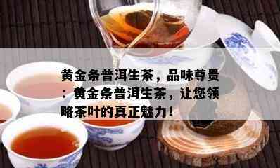 黄金条普洱生茶，品味尊贵：黄金条普洱生茶，让您领略茶叶的真正魅力！