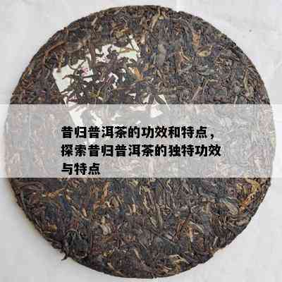 昔归普洱茶的功效和特点，探索昔归普洱茶的特别功效与特点