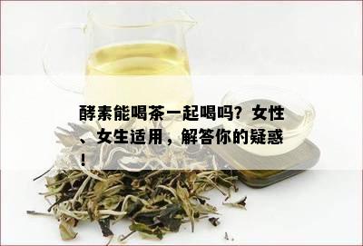 酵素能喝茶一起喝吗？女性、女生适用，解答你的疑惑！